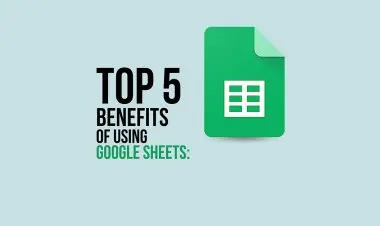 Top 5 Benefits Of Using Google Sheets