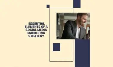 Essential Elements Of A Social Media Marketing Strategy