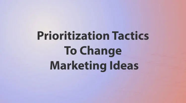 Prioritization Tactics To Change Marketing Ideas